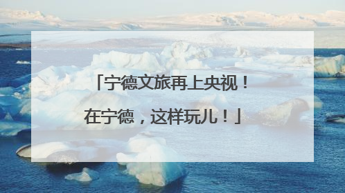 宁德文旅再上央视！在宁德，这样玩儿！