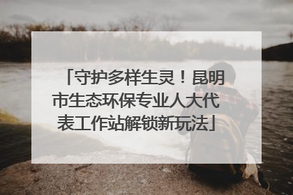 守护多样生灵！昆明市生态环保专业人大代表工作站解锁新玩法