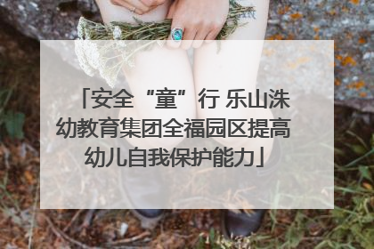 安全“童”行 乐山洙幼教育集团全福园区提高幼儿自我保护能力