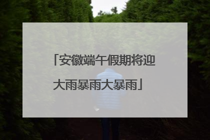 安徽端午假期将迎大雨暴雨大暴雨
