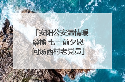 安阳公安温情暖桑榆 七一前夕慰问汤西村老党员