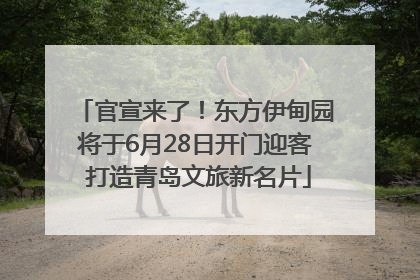 官宣来了！东方伊甸园将于6月28日开门迎客 打造青岛文旅新名片