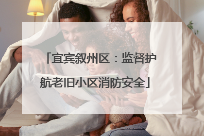 宜宾叙州区：监督护航老旧小区消防安全