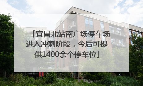 宜昌北站南广场停车场进入冲刺阶段，今后可提供1400余个停车位