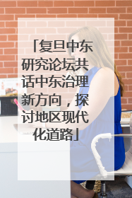 复旦中东研究论坛共话中东治理新方向，探讨地区现代化道路