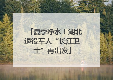 夏季净水！湖北退役军人“长江卫士”再出发
