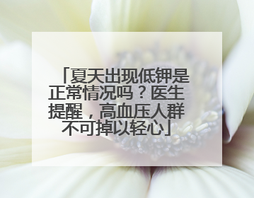 夏天出现低钾是正常情况吗？医生提醒，高血压人群不可掉以轻心