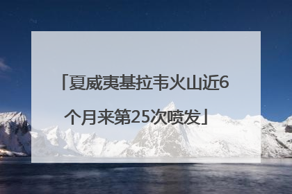 夏威夷基拉韦火山近6个月来第25次喷发