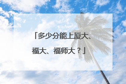 多少分能上厦大、福大、福师大？