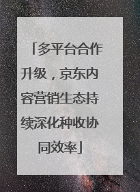 多平台合作升级，京东内容营销生态持续深化种收协同效率