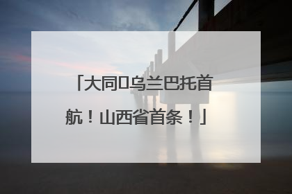大同⇌乌兰巴托首航！山西省首条！