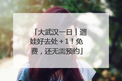 大武汉一日︱遛娃好去处＋1！免费，还无需预约