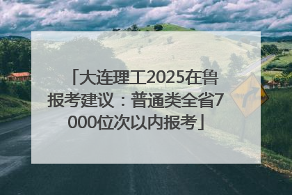 大连理工2025在鲁报考建议：普通类全省7000位次以内报考