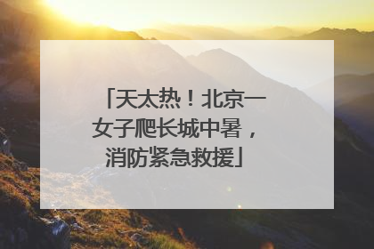 天太热！北京一女子爬长城中暑，消防紧急救援