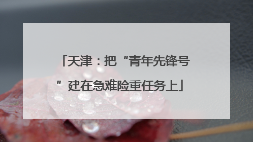 天津：把“青年先锋号”建在急难险重任务上