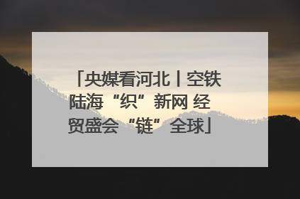 央媒看河北丨空铁陆海“织”新网 经贸盛会“链”全球