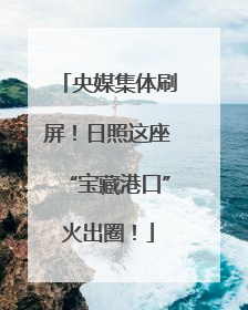 央媒集体刷屏！日照这座“宝藏港口”火出圈！