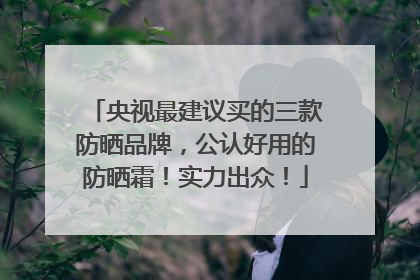 央视最建议买的三款防晒品牌，公认好用的防晒霜！实力出众！