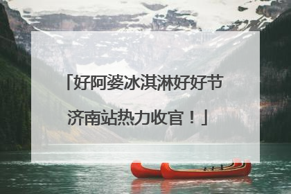 好阿婆冰淇淋好好节 济南站热力收官！