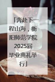 奔赴下一程山海，衡阳师范学院2025届毕业典礼举行