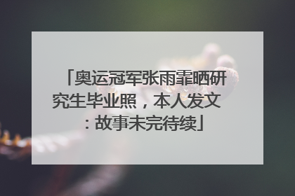 奥运冠军张雨霏晒研究生毕业照，本人发文：故事未完待续