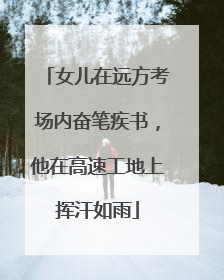 女儿在远方考场内奋笔疾书，他在高速工地上挥汗如雨