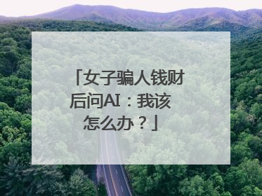 女子骗人钱财后问AI：我该怎么办？