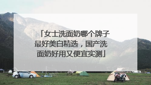 女士洗面奶哪个牌子最好美白精选，国产洗面奶好用又便宜实测