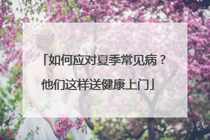 如何应对夏季常见病？他们这样送健康上门