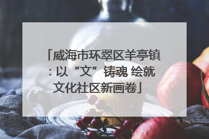 威海市环翠区羊亭镇：以“文”铸魂 绘就文化社区新画卷