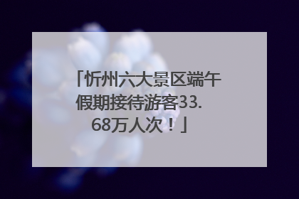 忻州六大景区端午假期接待游客33.68万人次！