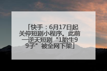 快手：6月17日起关停短剧小程序。此前一逆天短剧“1胎生99子”被全网下架