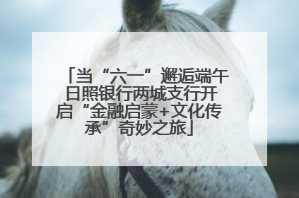 当“六一”邂逅端午 日照银行两城支行开启“金融启蒙+文化传承”奇妙之旅