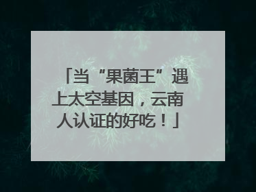 当“果菌王”遇上太空基因，云南人认证的好吃！