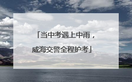 当中考遇上中雨，威海交警全程护考