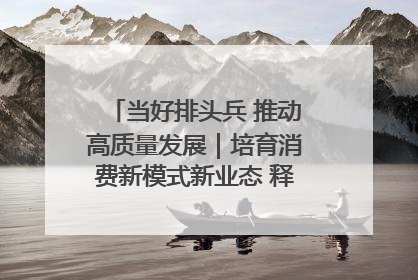 当好排头兵 推动高质量发展｜培育消费新模式新业态 释放经济增长新动能