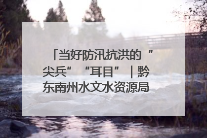 当好防汛抗洪的“尖兵”“耳目”｜黔东南州水文水资源局全员出动为此轮强降雨做好测报工作