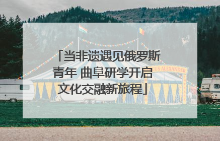 当非遗遇见俄罗斯青年 曲阜研学开启文化交融新旅程
