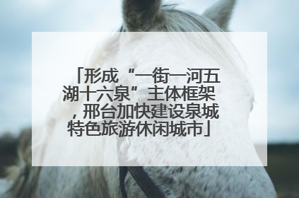 形成“一街一河五湖十六泉”主体框架，邢台加快建设泉城特色旅游休闲城市