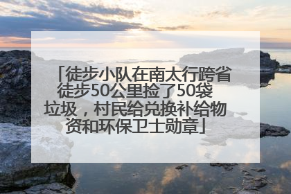 徒步小队在南太行跨省徒步50公里捡了50袋垃圾，村民给兑换补给物资和环保卫士勋章