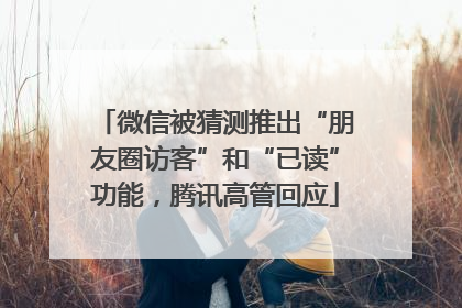 微信被猜测推出“朋友圈访客”和“已读”功能，腾讯高管回应