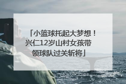 小篮球托起大梦想！兴仁12岁山村女孩带领球队过关斩将
