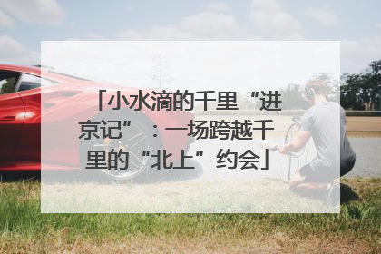 小水滴的千里“进京记”：一场跨越千里的“北上”约会
