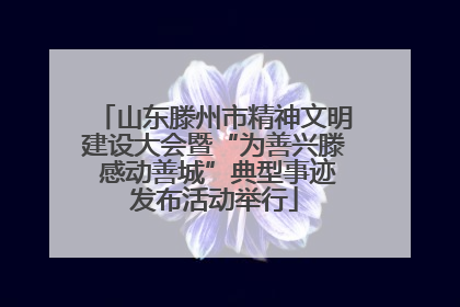 山东滕州市精神文明建设大会暨“为善兴滕 感动善城”典型事迹发布活动举行