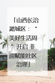 山西长治潞城区：“美好生活周”开启 非遗赋能社区治理