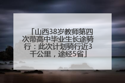 山西38岁教师第四次带高中毕业生长途骑行：此次计划骑行近3千公里，途经5省
