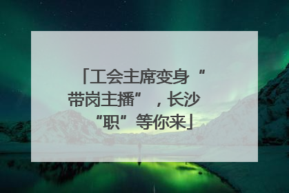 工会主席变身“带岗主播”，长沙“职”等你来