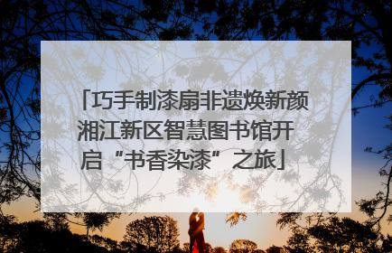 巧手制漆扇非遗焕新颜 湘江新区智慧图书馆开启“书香染漆”之旅