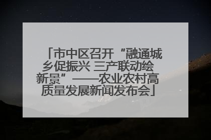 市中区召开“融通城乡促振兴 三产联动绘新景”——农业农村高质量发展新闻发布会