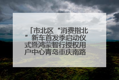 市北区“消费指北”新车首发季启动仪式暨鸿蒙智行授权用户中心青岛重庆南路开业盛典成功举办